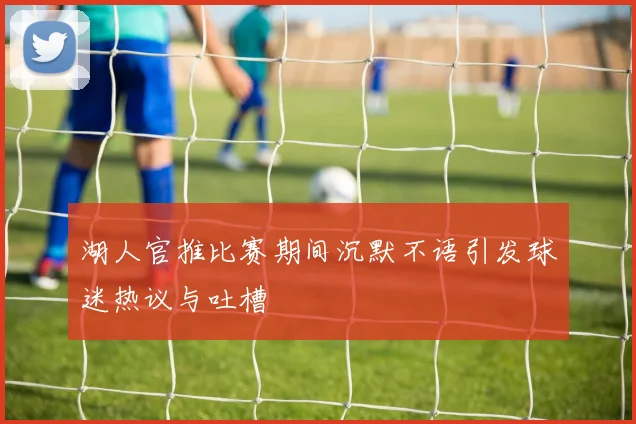 湖人官推比赛期间沉默不语引发球迷热议与吐槽