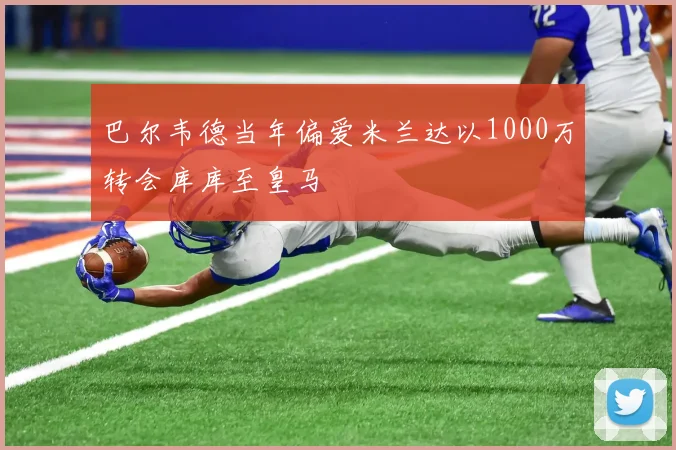 巴尔韦德当年偏爱米兰达以1000万转会库库至皇马