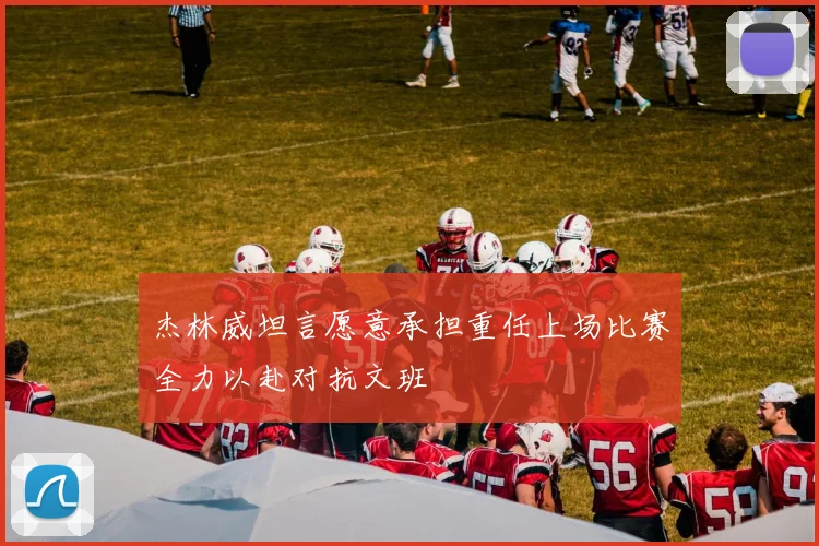 杰林威坦言愿意承担重任上场比赛全力以赴对抗文班