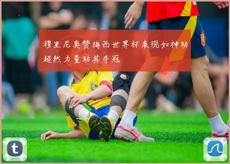 穆里尼奥赞梅西世界杯表现如神助超然力量助其夺冠