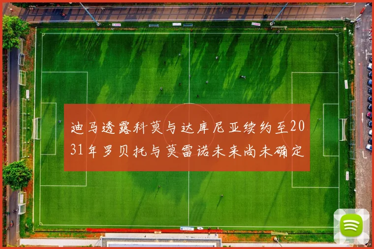 迪马透露科莫与达库尼亚续约至2031年罗贝托与莫雷诺未来尚未确定