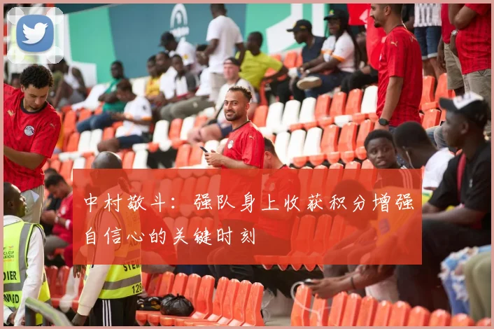 中村敬斗：强队身上收获积分增强自信心的关键时刻