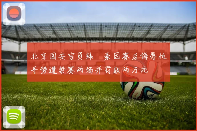 北京国安官员韩瑀豪因赛后侮辱性手势遭禁赛两场并罚款两万元