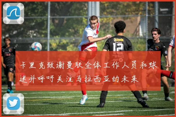 卡里克致谢曼联全体工作人员和球迷并呼吁关注马拉西亚的未来