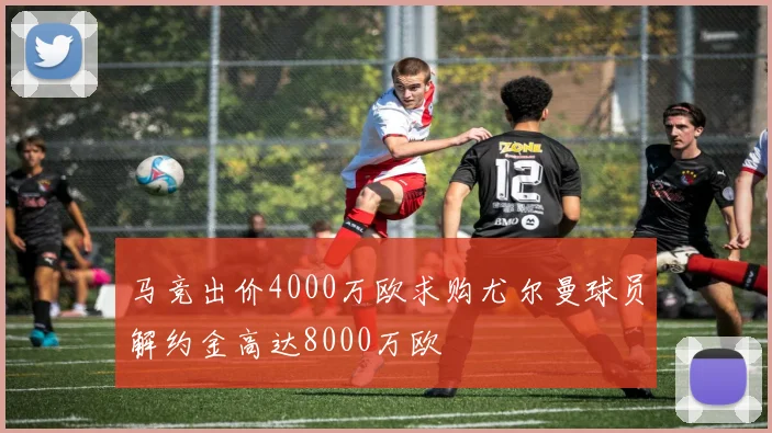 马竞出价4000万欧求购尤尔曼球员解约金高达8000万欧