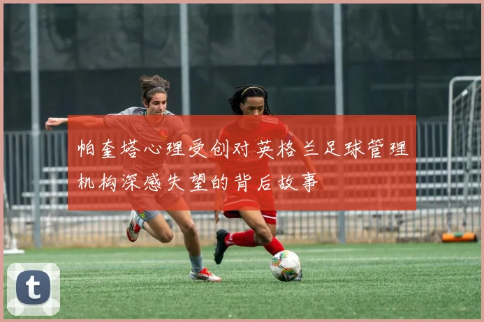 帕奎塔心理受创对英格兰足球管理机构深感失望的背后故事