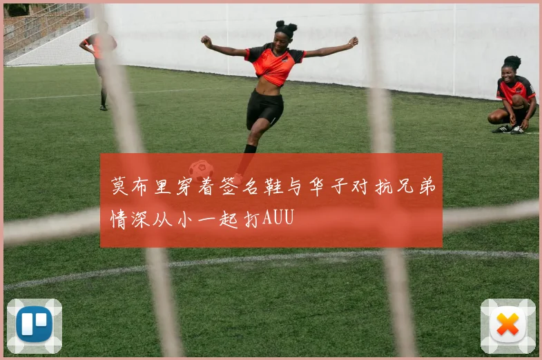 莫布里穿着签名鞋与华子对抗兄弟情深从小一起打AUU