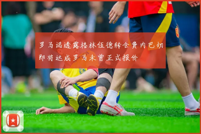 罗马诺透露格林伍德转会费内巴切即将达成罗马未曾正式报价