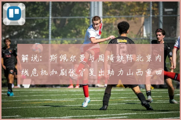 解说：斯佩尔曼与周琦缺阵北京内线危机加剧张宁复出助力山西重回正轨