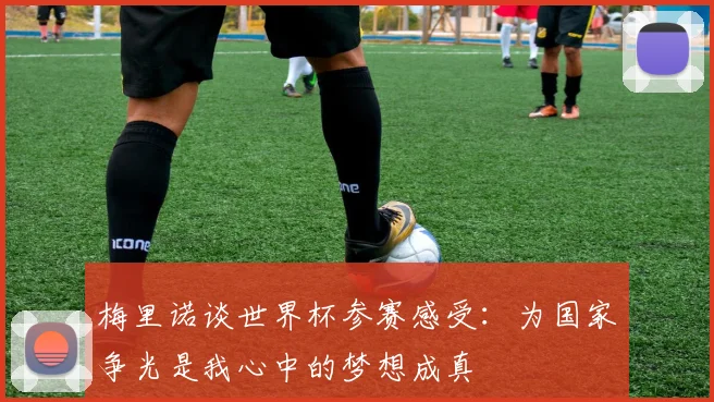 梅里诺谈世界杯参赛感受：为国家争光是我心中的梦想成真