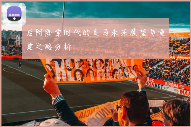 后阿隆索时代的皇马未来展望与重建之路分析
