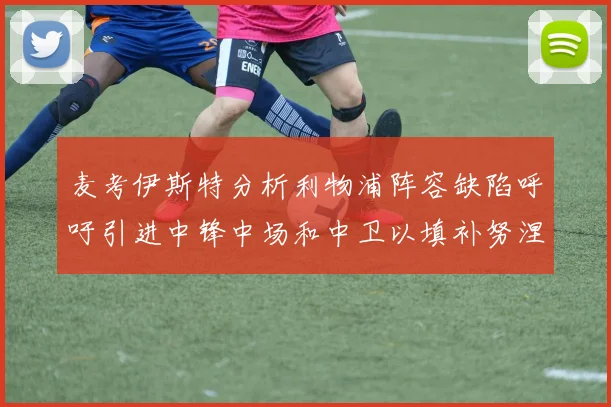 麦考伊斯特分析利物浦阵容缺陷呼吁引进中锋中场和中卫以填补努涅斯空缺