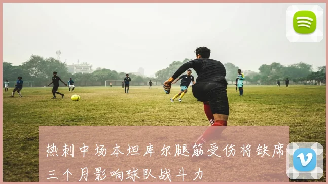 热刺中场本坦库尔腿筋受伤将缺席三个月影响球队战斗力