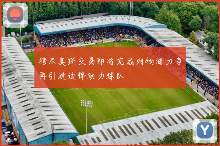 穆尼奥斯交易即将完成利物浦力争再引进边锋助力球队