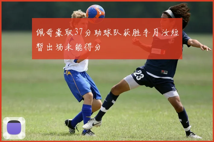 佩奇豪取37分助球队获胜李月汝短暂出场未能得分