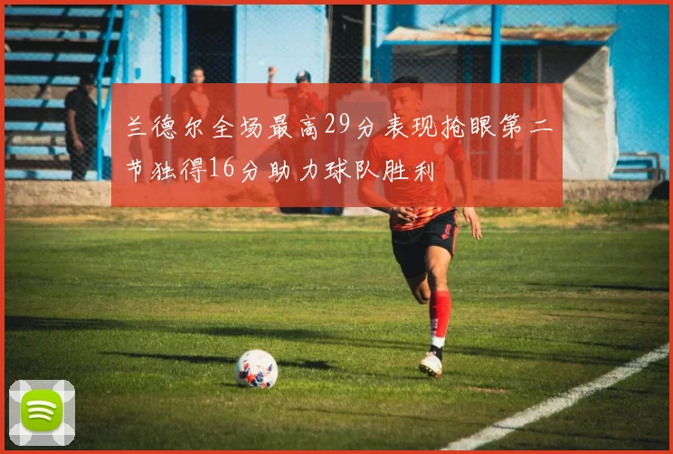 兰德尔全场最高29分表现抢眼第二节独得16分助力球队胜利