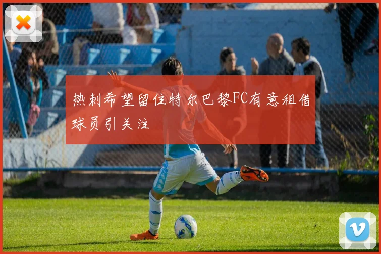 热刺希望留住特尔巴黎FC有意租借球员引关注