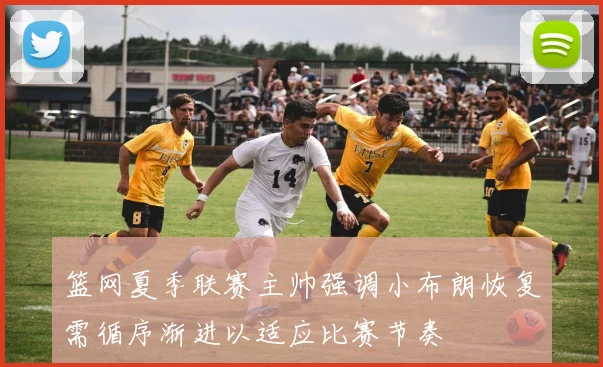 篮网夏季联赛主帅强调小布朗恢复需循序渐进以适应比赛节奏