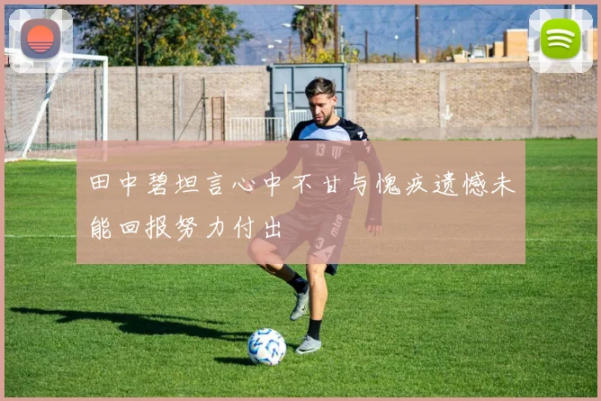 田中碧坦言心中不甘与愧疚遗憾未能回报努力付出