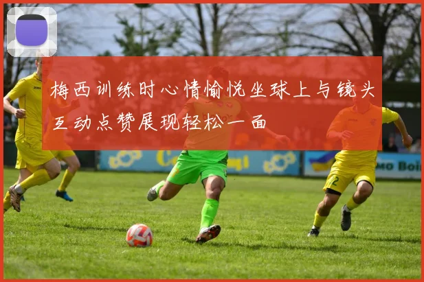 梅西训练时心情愉悦坐球上与镜头互动点赞展现轻松一面