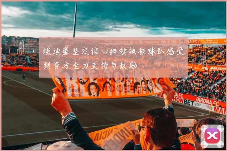 埃迪豪坚定信心继续执教球队感受到资方全力支持与鼓励
