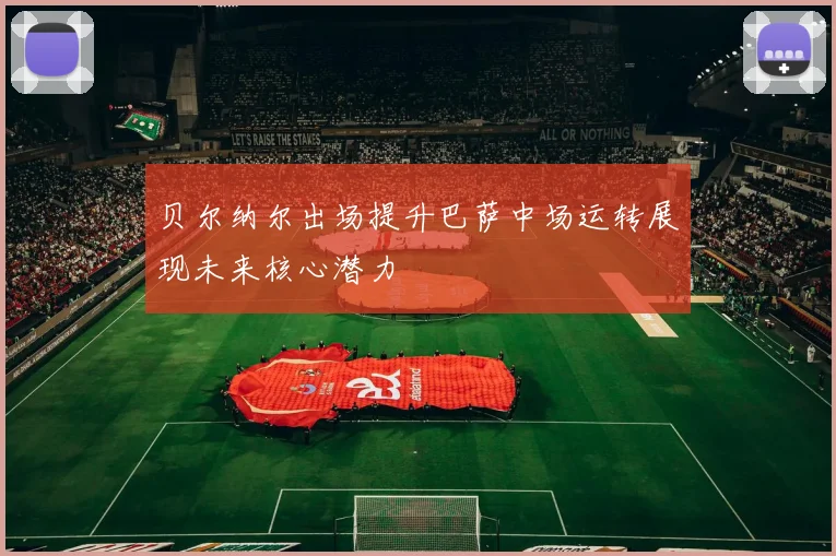 贝尔纳尔出场提升巴萨中场运转展现未来核心潜力