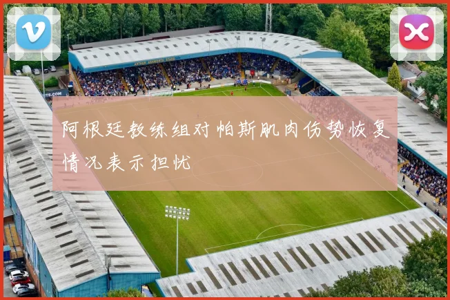 阿根廷教练组对帕斯肌肉伤势恢复情况表示担忧
