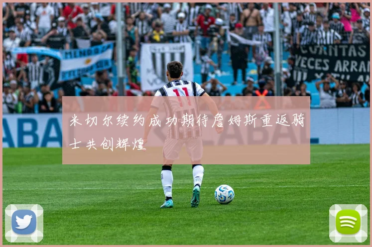 米切尔续约成功期待詹姆斯重返骑士共创辉煌