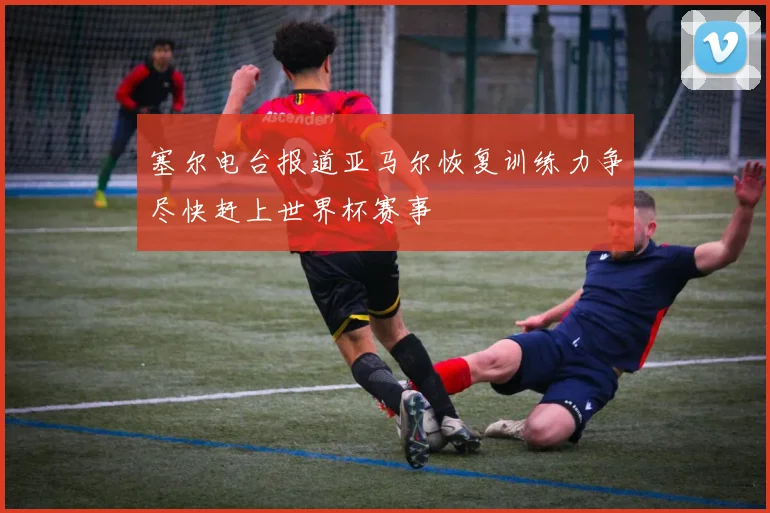 塞尔电台报道亚马尔恢复训练力争尽快赶上世界杯赛事