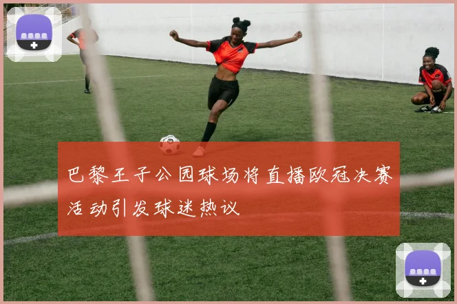 巴黎王子公园球场将直播欧冠决赛活动引发球迷热议