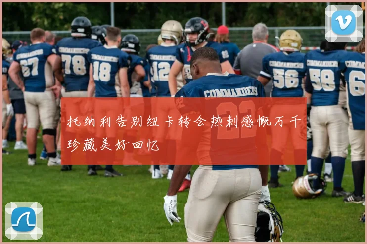 托纳利告别纽卡转会热刺感慨万千珍藏美好回忆