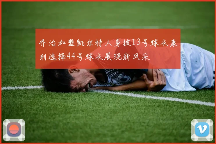 乔治加盟凯尔特人身披13号球衣康利选择44号球衣展现新风采