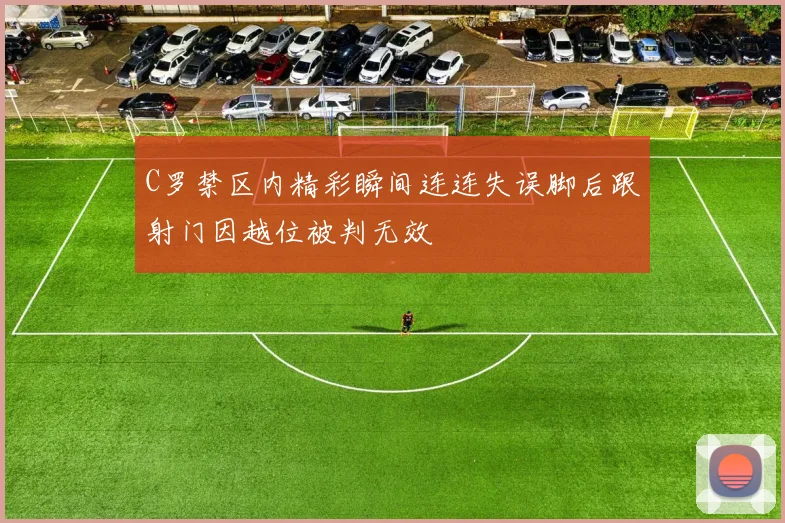 C罗禁区内精彩瞬间连连失误脚后跟射门因越位被判无效