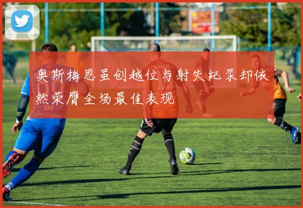 奥斯梅恩虽创越位与射失纪录却依然荣膺全场最佳表现