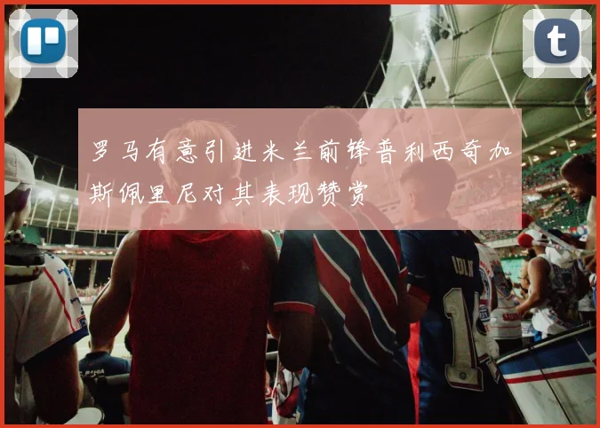 罗马有意引进米兰前锋普利西奇加斯佩里尼对其表现赞赏