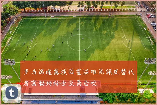 罗马诺透露埃因霍温难觅佩皮替代者富勒姆转会交易告吹